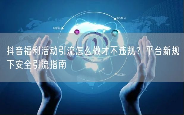 抖音福利活动引流怎么做才不违规?平台新规下安全引流指南