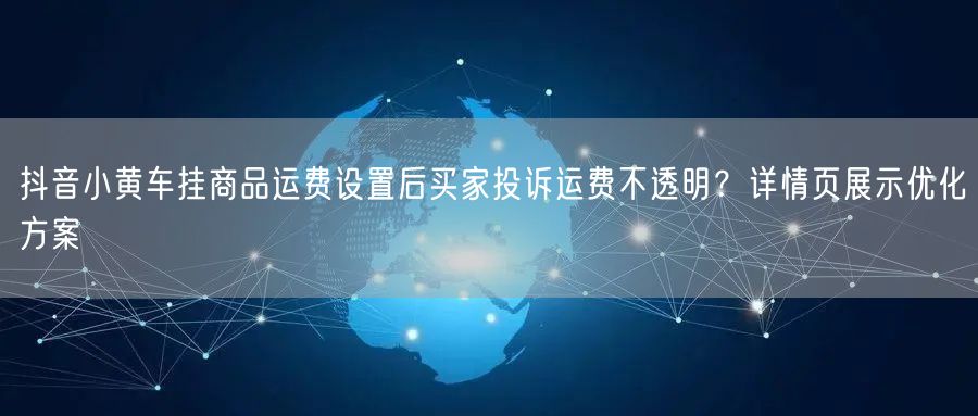 抖音小黄车挂商品运费设置后买家投诉运费不透明?详情页展示优化方案