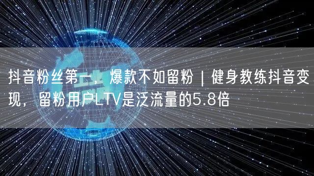 抖音粉丝第一,爆款不如留粉|健身教练抖音变现,留粉用户LTV是泛流量的5.8倍