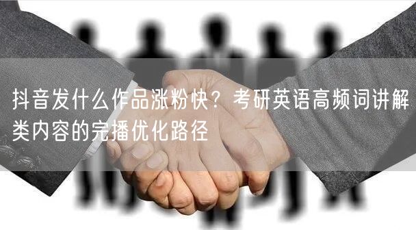 抖音发什么作品涨粉快?考研英语高频词讲解类内容的完播优化路径