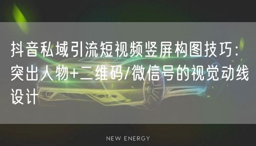 抖音私域引流短视频竖屏构图技巧:突出人物+二维码/微信号的视觉动线设计