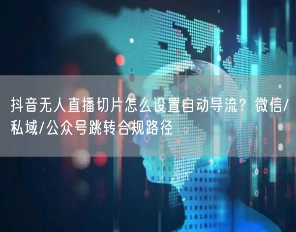 抖音无人直播切片怎么设置自动导流?微信/私域/公众号跳转合规路径