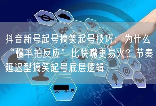 抖音新号起号搞笑起号技巧:为什么“慢半拍反应”比快嘴更易火?节奏延迟型搞笑起号底
