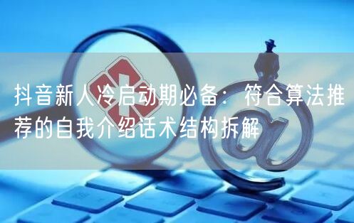 抖音新人冷启动期必备:符合算法推荐的自我介绍话术结构拆解