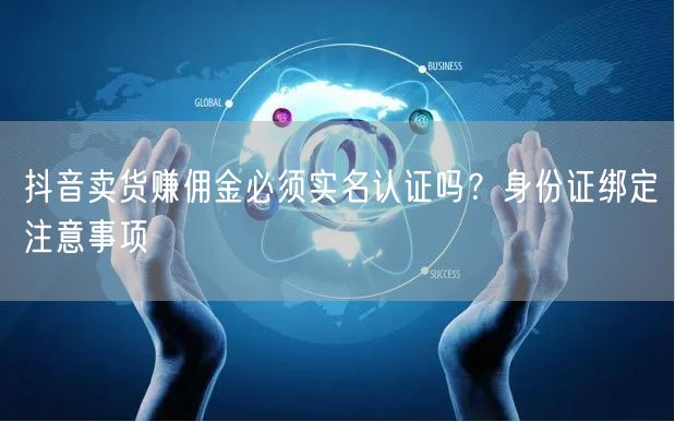 抖音卖货赚佣金必须实名认证吗?身份证绑定注意事项