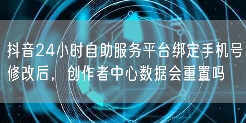 抖音24小时自助服务平台绑定手机号修改后,创作者中心数据会重置吗