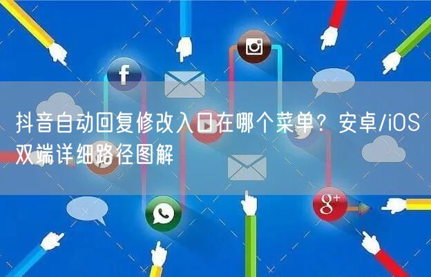 抖音自动回复修改入口在哪个菜单?安卓/iOS双端详细路径图解