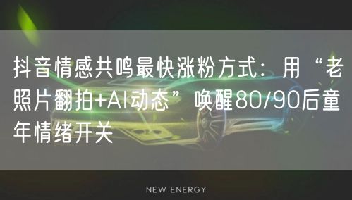 抖音情感共鸣最快涨粉方式:用“老照片翻拍+AI动态”唤醒80/90后童年情绪开关