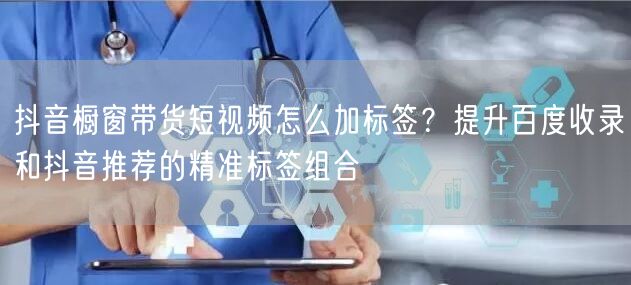抖音橱窗带货短视频怎么加标签?提升百度收录和抖音推荐的精准标签组合