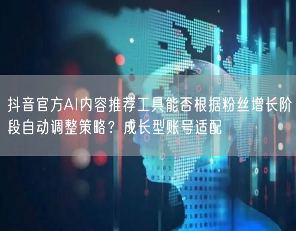抖音官方AI内容推荐工具能否根据粉丝增长阶段自动调整策略?成长型账号适配