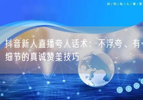 抖音新人直播夸人话术:不浮夸、有细节的真诚赞美技巧