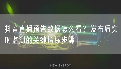 抖音直播预告数据怎么看?发布后实时监测的关键指标步骤