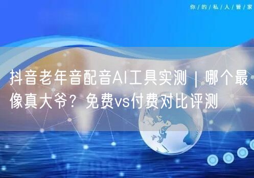 抖音老年音配音AI工具实测|哪个最像真大爷?免费vs付费对比评测