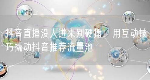 抖音直播没人进来别硬播!用互动技巧撬动抖音推荐流量池