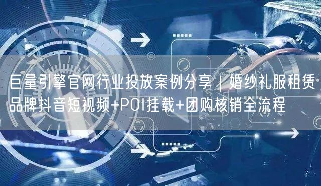 巨量引擎官网行业投放案例分享|婚纱礼服租赁品牌抖音短视频+POI挂载+团购核销全