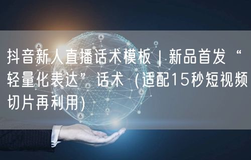 抖音新人直播话术模板|新品首发“轻量化表达”话术(适配15秒短视频切片再利用)