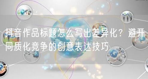抖音作品标题怎么写出差异化?避开同质化竞争的创意表达技巧