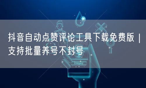 抖音自动点赞评论工具下载免费版|支持批量养号不封号