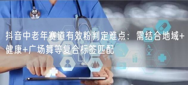 抖音中老年赛道有效粉判定难点:需结合地域+健康+广场舞等复合标签匹配