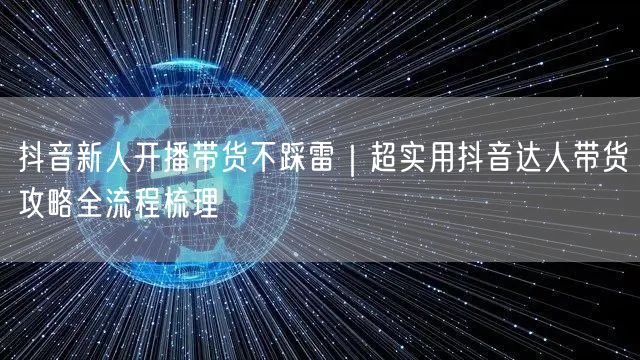 抖音新人开播带货不踩雷|超实用抖音达人带货攻略全流程梳理