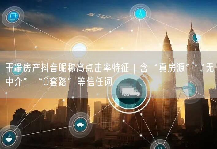 干净房产抖音昵称高点击率特征|含“真房源”“无中介”“0套路”等信任词