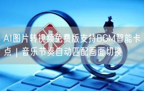 AI图片转视频免费版支持BGM智能卡点|音乐节奏自动匹配画面切换