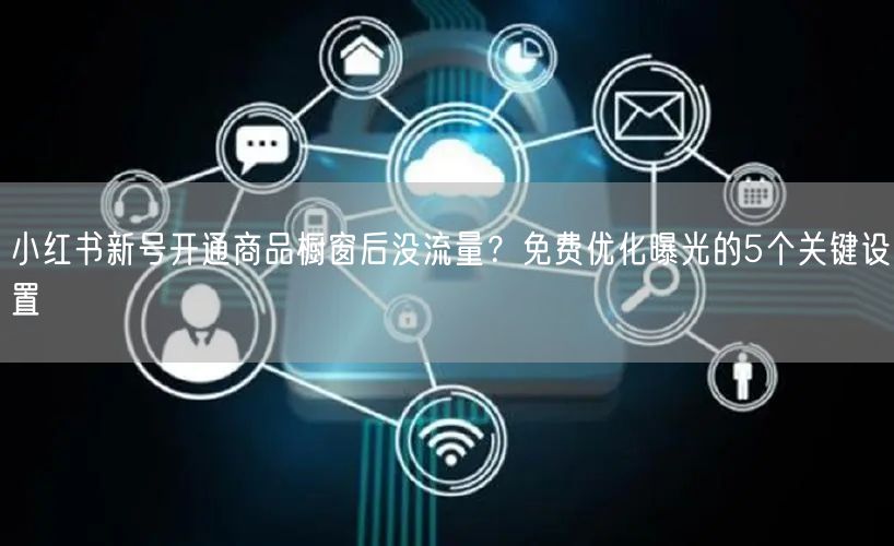 小红书新号开通商品橱窗后没流量?免费优化曝光的5个关键设置