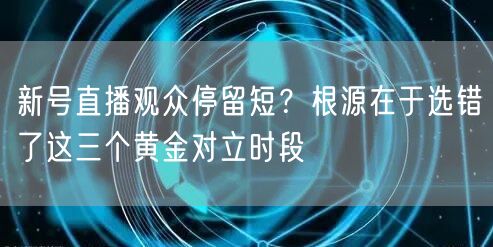 新号直播观众停留短?根源在于选错了这三个黄金对立时段
