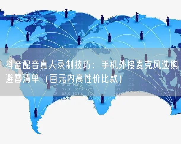 抖音配音真人录制技巧:手机外接麦克风选购避雷清单(百元内高性价比款)