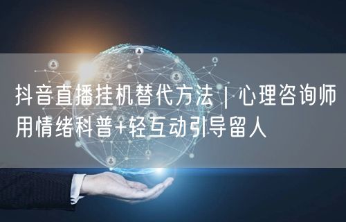 抖音直播挂机替代方法|心理咨询师用情绪科普+轻互动引导留人