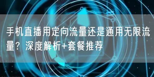 手机直播用定向流量还是通用无限流量?深度解析+套餐推荐