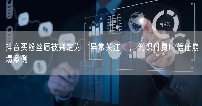 抖音买粉丝后被判定为“异常关注”,知识付费IP信任崩塌案例