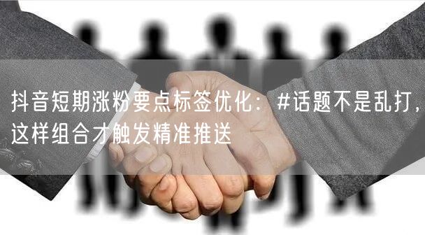 抖音短期涨粉要点标签优化:#话题不是乱打,这样组合才触发精准推送