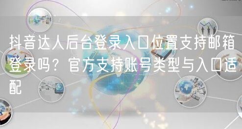 抖音达人后台登录入口位置支持邮箱登录吗?官方支持账号类型与入口适配