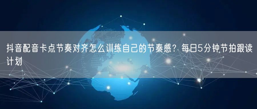 抖音配音卡点节奏对齐怎么训练自己的节奏感?每日5分钟节拍跟读计划