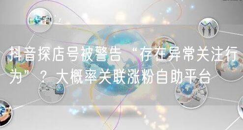 抖音探店号被警告“存在异常关注行为”?大概率关联涨粉自助平台