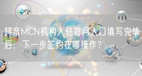 抖音MCN机构入驻官网入口填写完毕后,下一步签约在哪操作?