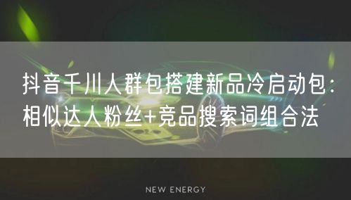 抖音千川人群包搭建新品冷启动包:相似达人粉丝+竞品搜索词组合法