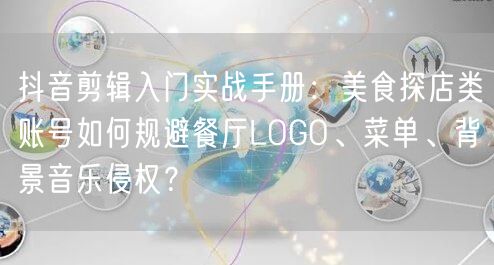抖音剪辑入门实战手册:美食探店类账号如何规避餐厅LOGO、菜单、背景音乐侵权?