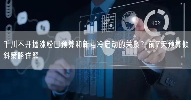 千川不开播涨粉日预算和新号冷启动的关系?前7天预算倾斜策略详解