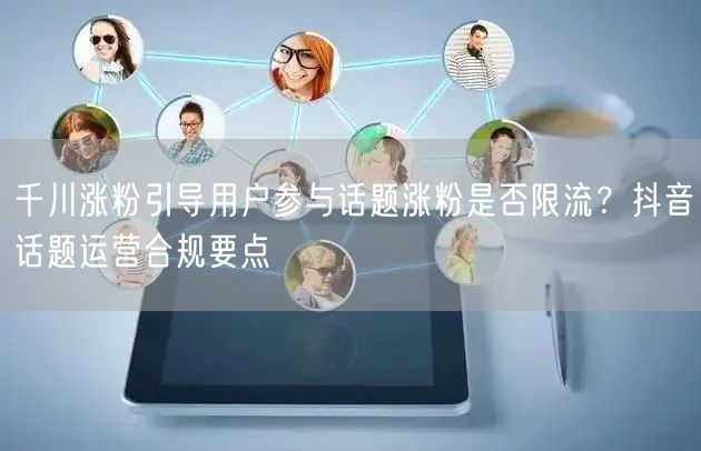 千川涨粉引导用户参与话题涨粉是否限流?抖音话题运营合规要点