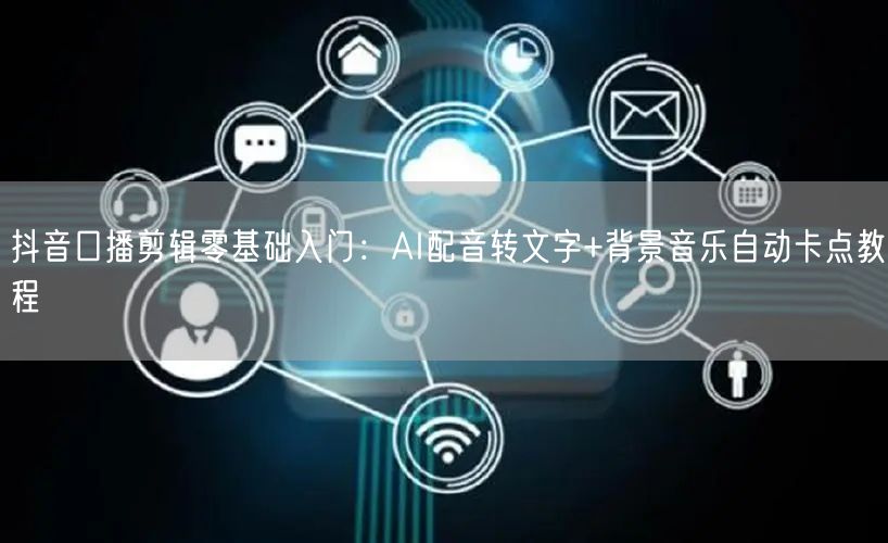 抖音口播剪辑零基础入门:AI配音转文字+背景音乐自动卡点教程