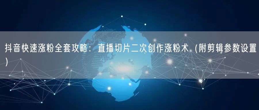 抖音快速涨粉全套攻略:直播切片二次创作涨粉术(附剪辑参数设置)