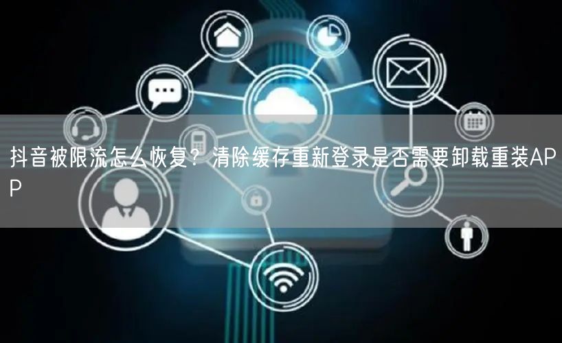 抖音被限流怎么恢复?清除缓存重新登录是否需要卸载重装APP