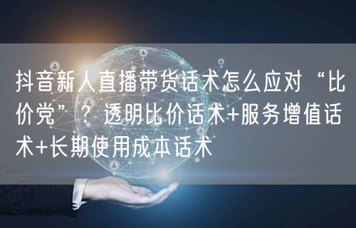 抖音新人直播带货话术怎么应对“比价党”?透明比价话术+服务增值话术+长期使用成本