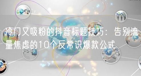 冷门又吸粉的抖音标题技巧:告别流量焦虑的10个反常识爆款公式