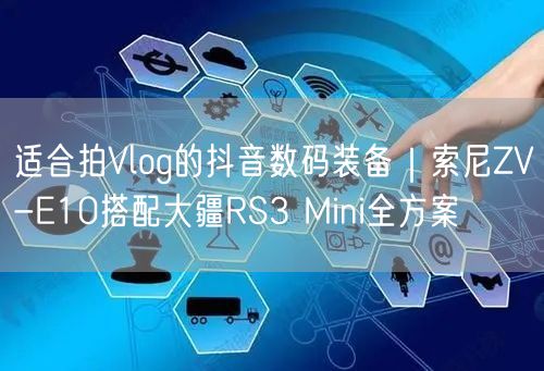 适合拍Vlog的抖音数码装备|索尼ZV-E10搭配大疆RS3 Mini全方案