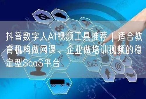 抖音数字人AI视频工具推荐|适合教育机构做网课、企业做培训视频的稳定型SaaS平