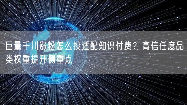 巨量千川涨粉怎么投适配知识付费?高信任度品类权重提升侧重点