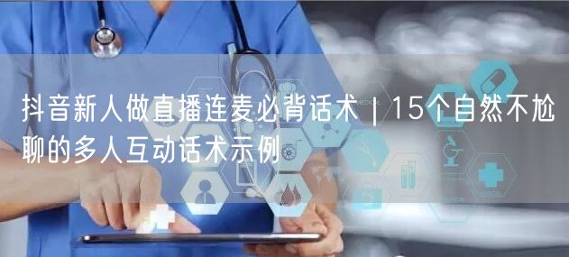 抖音新人做直播连麦必背话术|15个自然不尬聊的多人互动话术示例